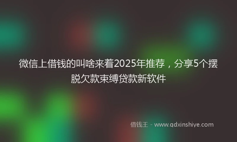 微信上借钱的叫啥来着2025年推荐，分享5个摆脱欠款束缚贷款新软件