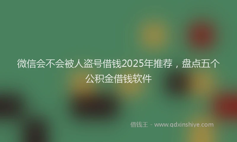 微信会不会被人盗号借钱2025年推荐，盘点五个公积金借钱软件