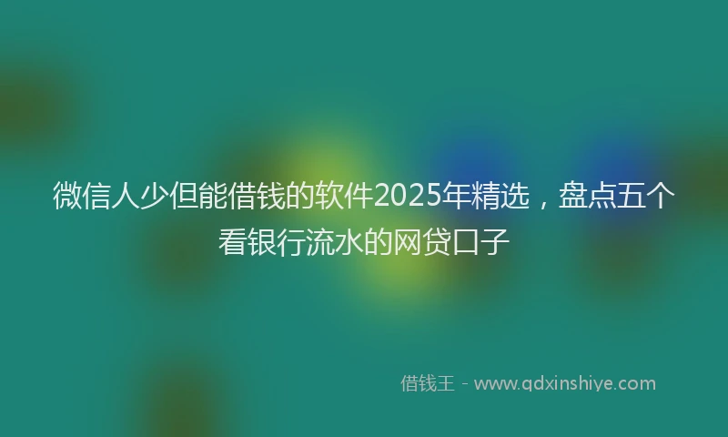 微信人少但能借钱的软件2025年精选，盘点五个看银行流水的网贷口子