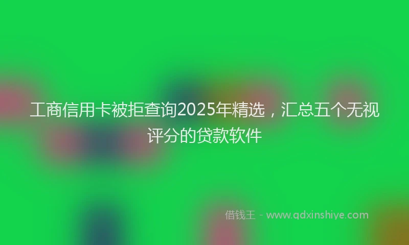 工商信用卡被拒查询2025年精选，汇总五个无视评分的贷款软件