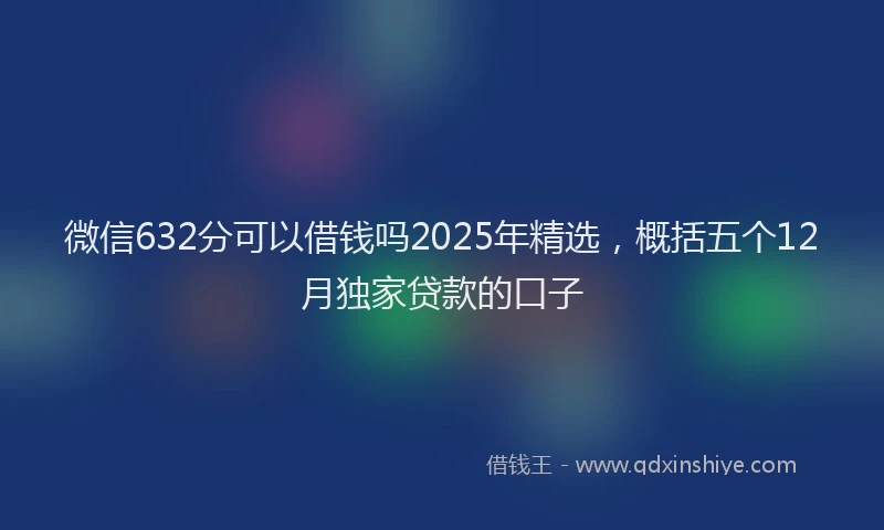 微信632分可以借钱吗2025年精选，概括五个12月独家贷款的口子