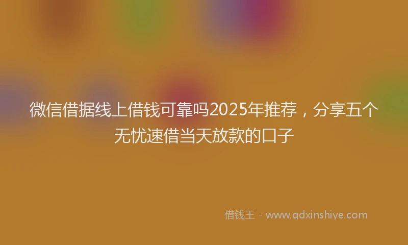 微信借据线上借钱可靠吗2025年推荐，分享五个无忧速借当天放款的口子