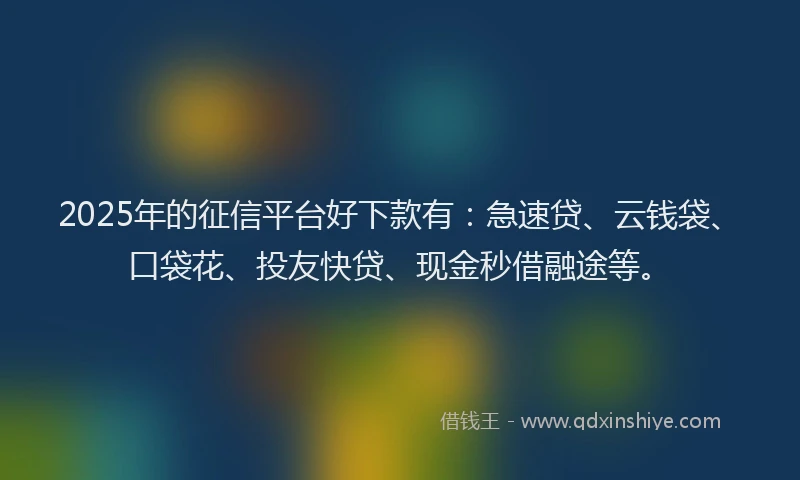 2025年的征信平台好下款有：急速贷、云钱袋、口袋花、投友快贷、现金秒借融途等。