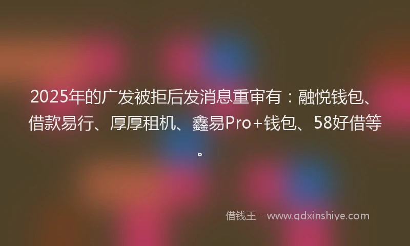 2025年的广发被拒后发消息重审有：融悦钱包、借款易行、厚厚租机、鑫易Pro+钱包、58好借等。
