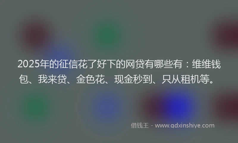 2025年的征信花了好下的网贷有哪些有：维维钱包、我来贷、金色花、现金秒到、只从租机等。