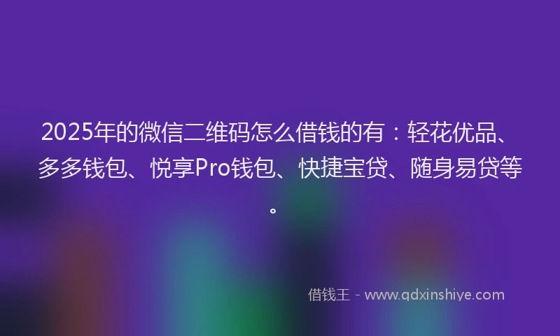 2025年的微信二维码怎么借钱的有：轻花优品、多多钱包、悦享Pro钱包、快捷宝贷、随身易贷等。