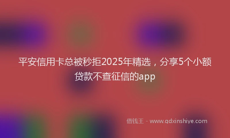 平安信用卡总被秒拒2025年精选，分享5个小额贷款不查征信的app