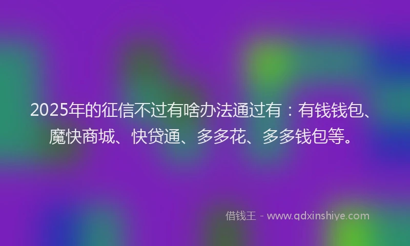 2025年的征信不过有啥办法通过有：有钱钱包、魔快商城、快贷通、多多花、多多钱包等。