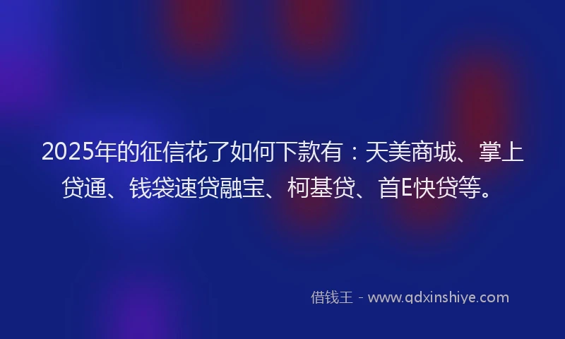 2025年的征信花了如何下款有：天美商城、掌上贷通、钱袋速贷融宝、柯基贷、首E快贷等。