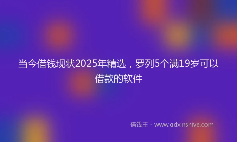 当今借钱现状2025年精选，罗列5个满19岁可以借款的软件