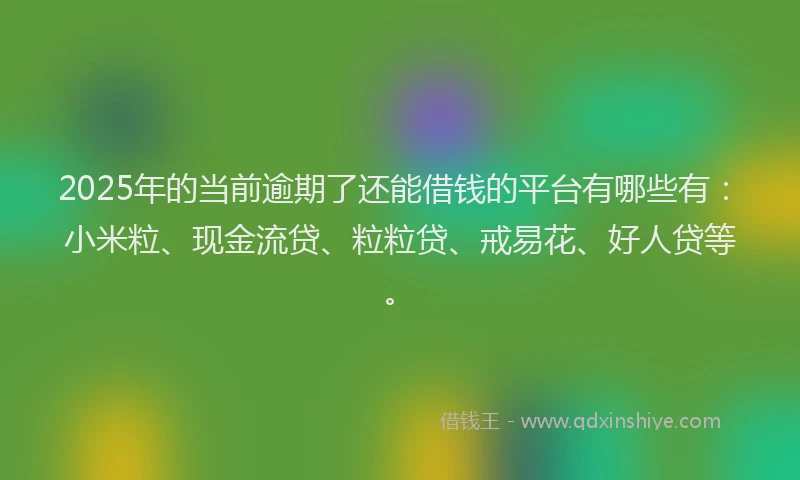 2025年的当前逾期了还能借钱的平台有哪些有:小米粒、现金流贷、粒粒贷、戒易花、好人贷等。