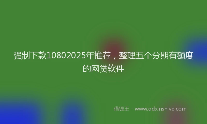 强制下款10802025年推荐，整理五个分期有额度的网贷软件