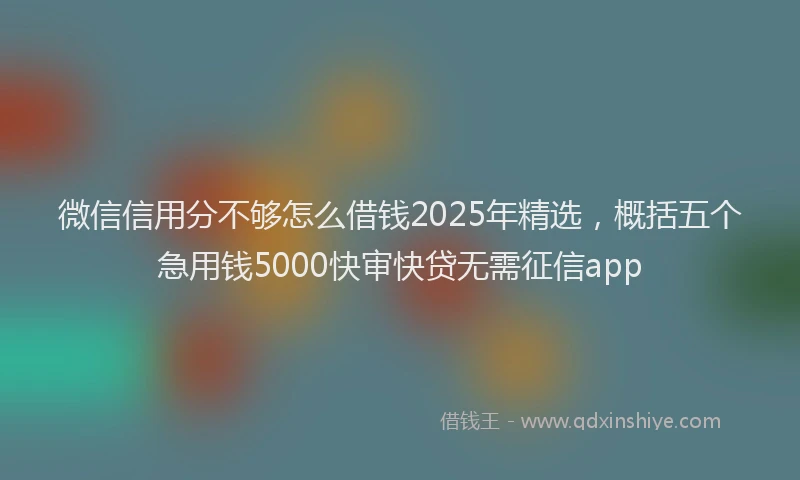 微信信用分不够怎么借钱2025年精选，概括五个急用钱5000快审快贷无需征信app