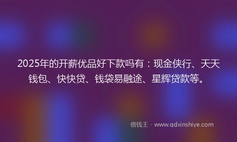 2025年的开薪优品好下款吗有：现金侠行、天天钱包、快快贷、钱袋易融途、星辉贷款等。