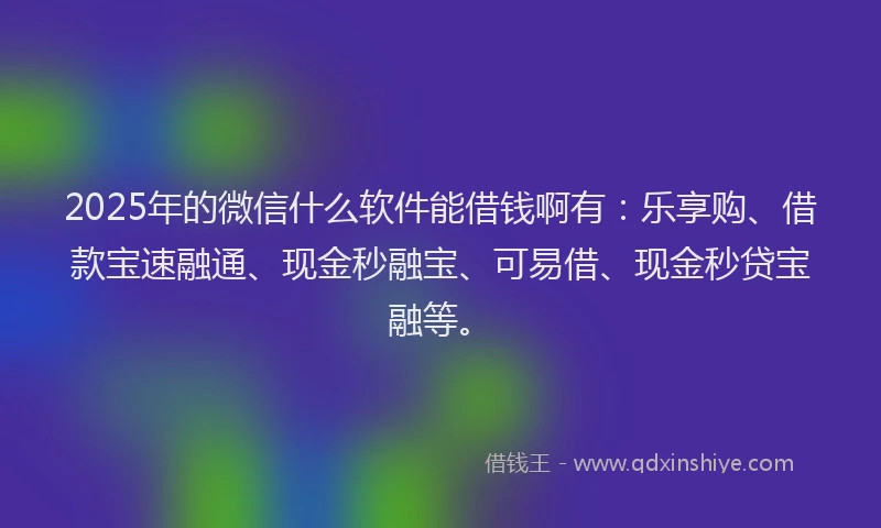 2025年的微信什么软件能借钱啊有：乐享购、借款宝速融通、现金秒融宝、可易借、现金秒贷宝融等。