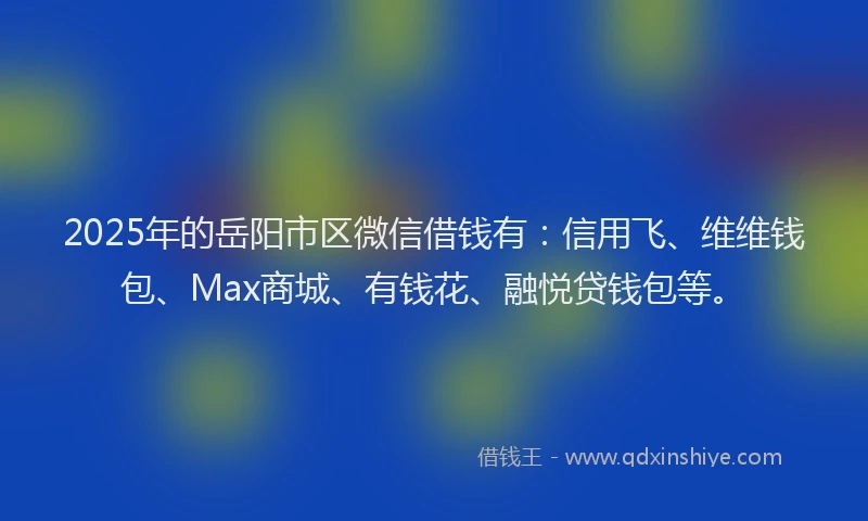 2025年的岳阳市区微信借钱有：信用飞、维维钱包、Max商城、有钱花、融悦贷钱包等。