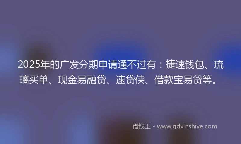 2025年的广发分期申请通不过有：捷速钱包、琉璃买单、现金易融贷、速贷侠、借款宝易贷等。