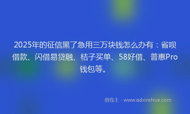 2025年的征信黑了急用三万块钱怎么办有：省呗借款、闪借易贷融、桔子买单、58好借、普惠Pro钱包等。