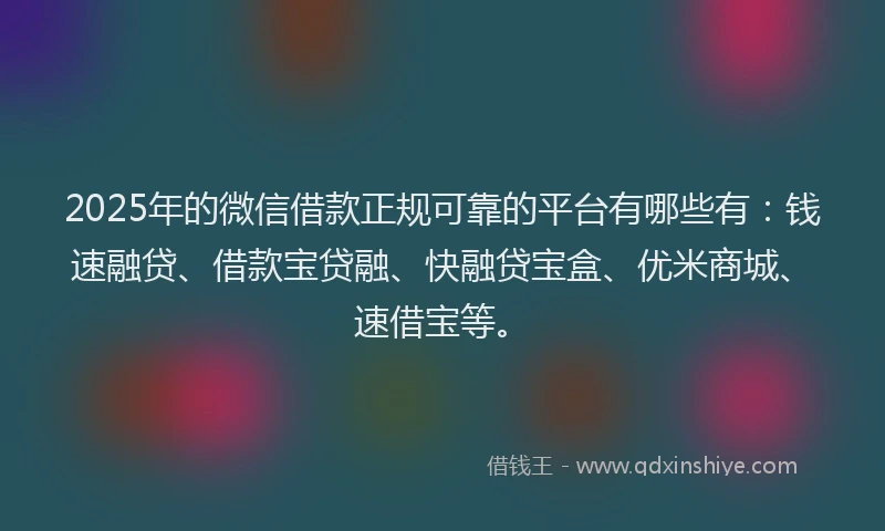 2025年的微信借款正规可靠的平台有哪些有：钱速融贷、借款宝贷融、快融贷宝盒、优米商城、速借宝等。