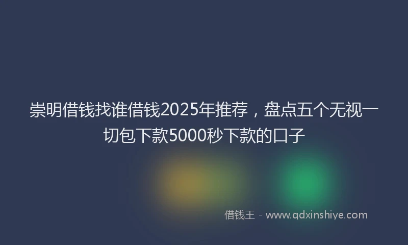 崇明借钱找谁借钱2025年推荐，盘点五个无视一切包下款5000秒下款的口子