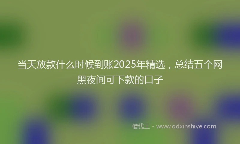 当天放款什么时候到账2025年精选，总结五个网黑夜间可下款的口子