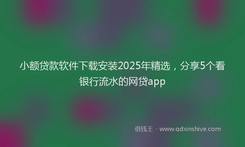 小额贷款软件下载安装2025年精选，分享5个看银行流水的网贷app