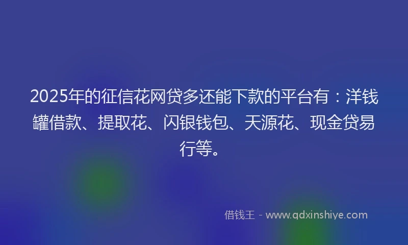 2025年的征信花网贷多还能下款的平台有：洋钱罐借款、提取花、闪银钱包、天源花、现金贷易行等。