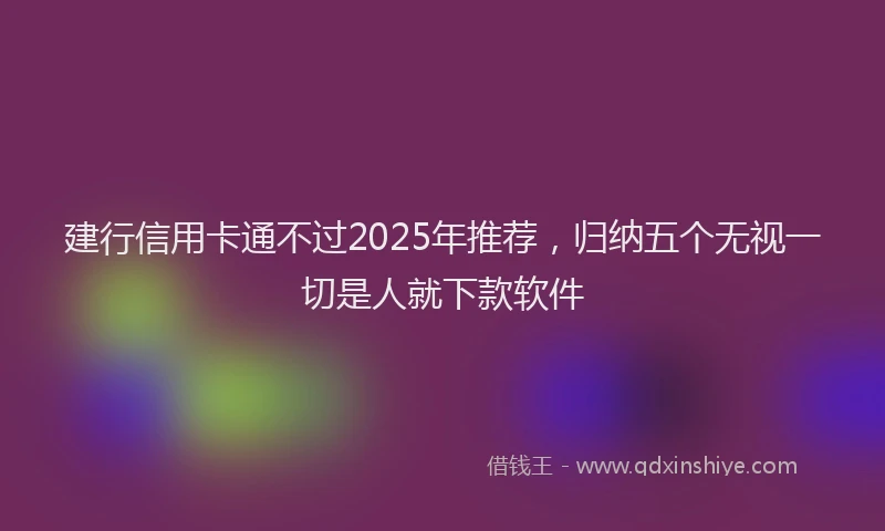 建行信用卡通不过2025年推荐，归纳五个无视一切是人就下款软件