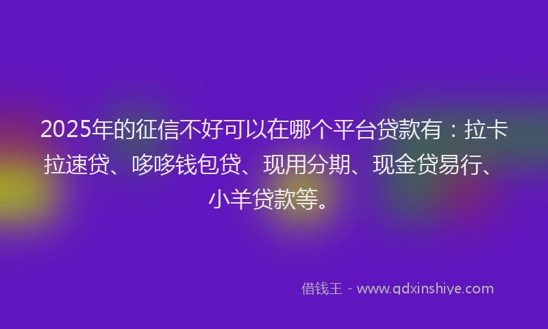 2025年的征信不好可以在哪个平台贷款有：拉卡拉速贷、哆哆钱包贷、现用分期、现金贷易行、小羊贷款等。