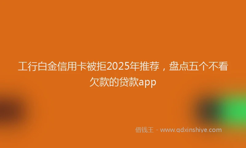 工行白金信用卡被拒2025年推荐，盘点五个不看欠款的贷款app