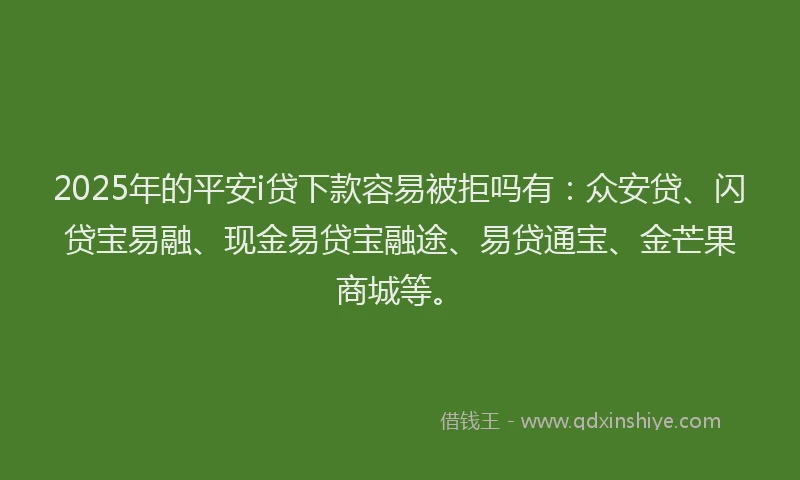 2025年的平安i贷下款容易被拒吗有：众安贷、闪贷宝易融、现金易贷宝融途、易贷通宝、金芒果商城等。