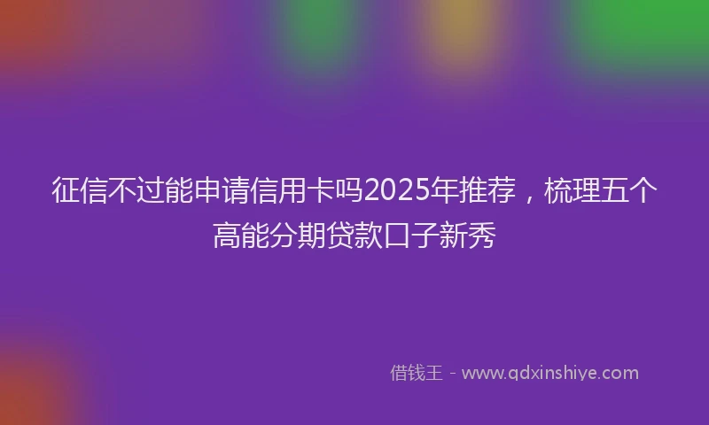 征信不过能申请信用卡吗2025年推荐，梳理五个高能分期贷款口子新秀