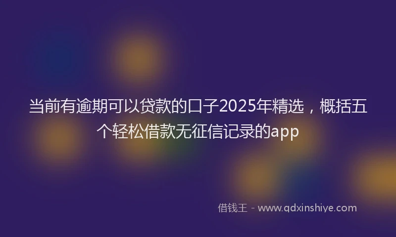 当前有逾期可以贷款的口子2025年精选，概括五个轻松借款无征信记录的app