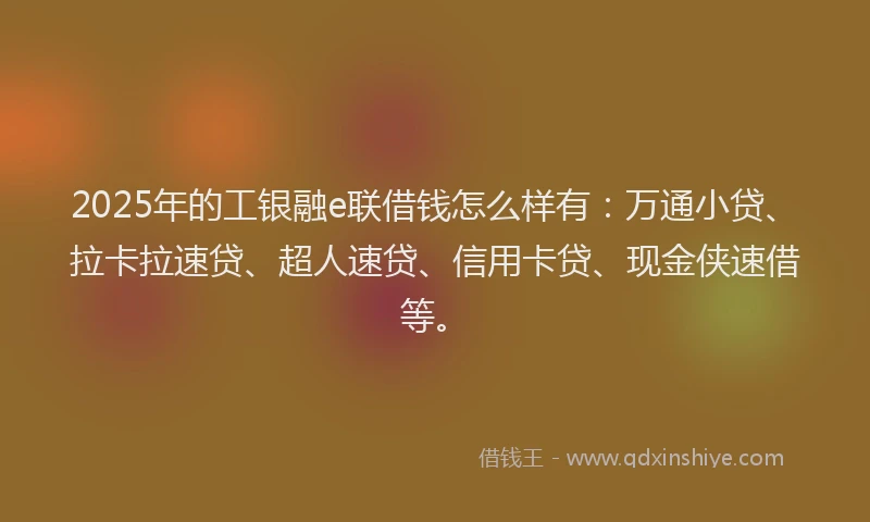 2025年的工银融e联借钱怎么样有：万通小贷、拉卡拉速贷、超人速贷、信用卡贷、现金侠速借等。