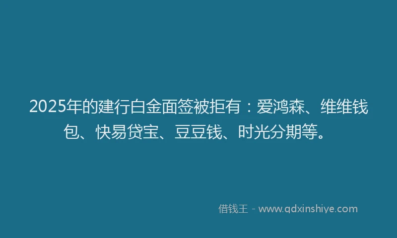 2025年的建行白金面签被拒有：爱鸿森、维维钱包、快易贷宝、豆豆钱、时光分期等。