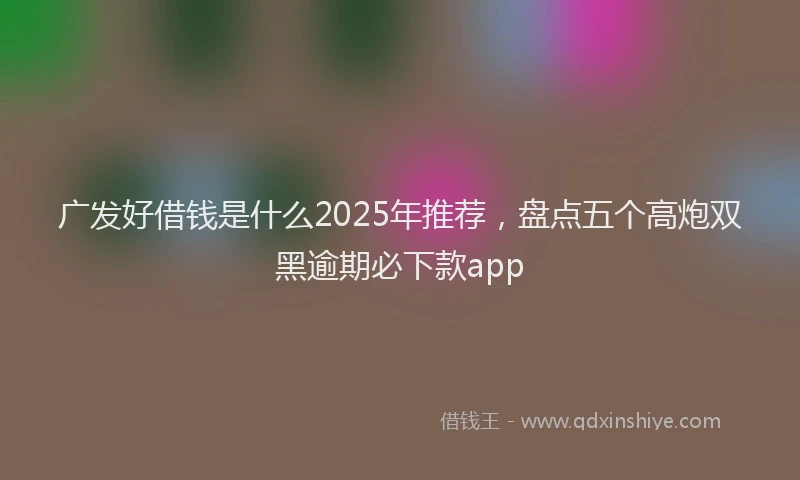 广发好借钱是什么2025年推荐，盘点五个高炮双黑逾期必下款app