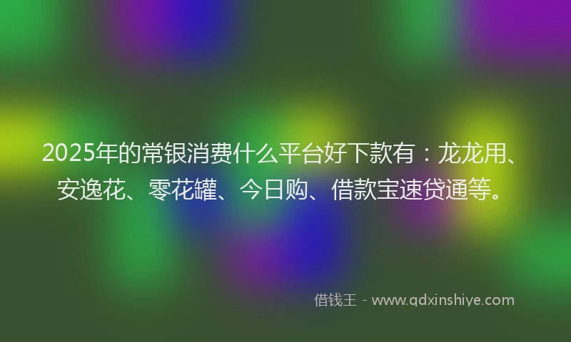2025年的常银消费什么平台好下款有：龙龙用、安逸花、零花罐、今日购、借款宝速贷通等。