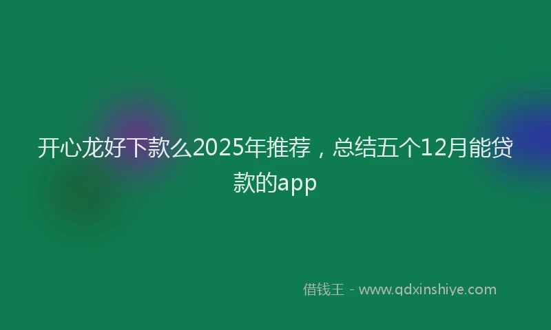 开心龙好下款么2025年推荐，总结五个12月能贷款的app