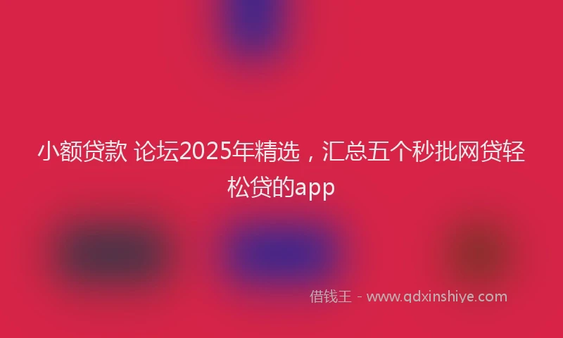 小额贷款 论坛2025年精选，汇总五个秒批网贷轻松贷的app