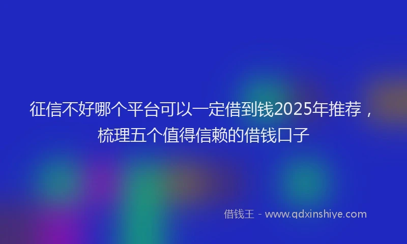 征信不好哪个平台可以一定借到钱2025年推荐，梳理五个值得信赖的借钱口子