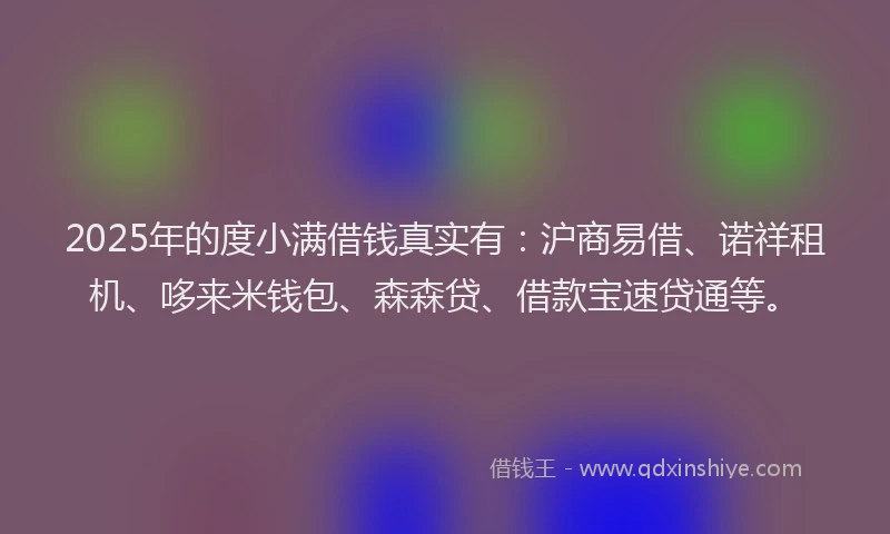 2025年的度小满借钱真实有：沪商易借、诺祥租机、哆来米钱包、森森贷、借款宝速贷通等。