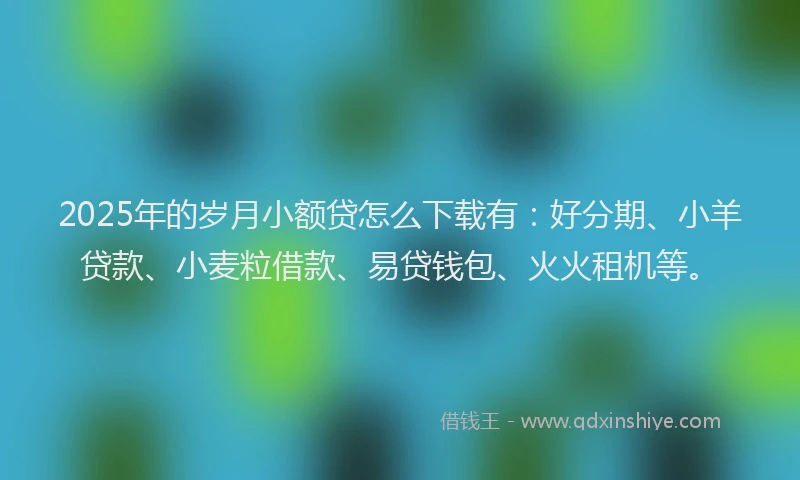 2025年的岁月小额贷怎么下载有：好分期、小羊贷款、小麦粒借款、易贷钱包、火火租机等。