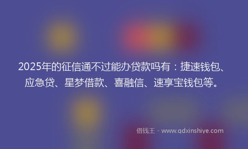 2025年的征信通不过能办贷款吗有：捷速钱包、应急贷、星梦借款、喜融信、速享宝钱包等。