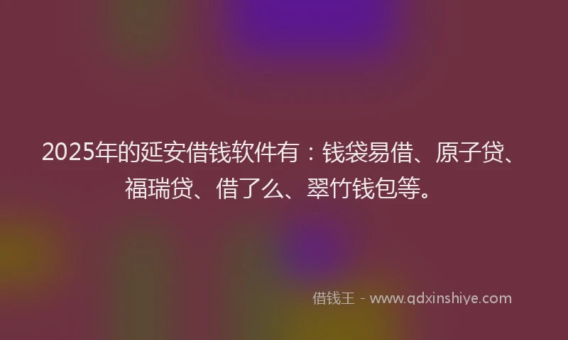 2025年的延安借钱软件有：钱袋易借、原子贷、福瑞贷、借了么、翠竹钱包等。