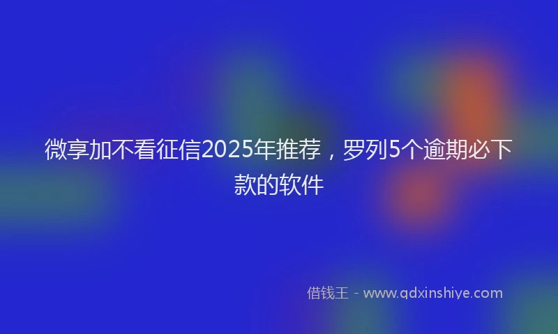 微享加不看征信2025年推荐，罗列5个逾期必下款的软件