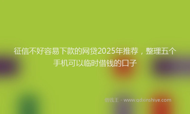 征信不好容易下款的网贷2025年推荐，整理五个手机可以临时借钱的口子