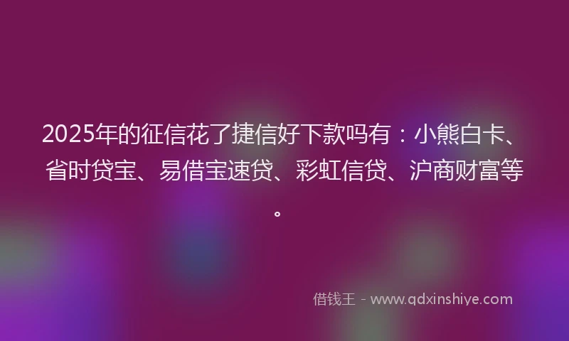 2025年的征信花了捷信好下款吗有：小熊白卡、省时贷宝、易借宝速贷、彩虹信贷、沪商财富等。
