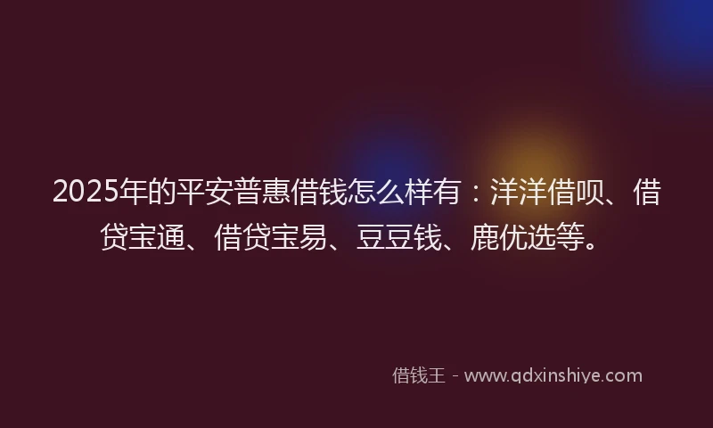 2025年的平安普惠借钱怎么样有：洋洋借呗、借贷宝通、借贷宝易、豆豆钱、鹿优选等。