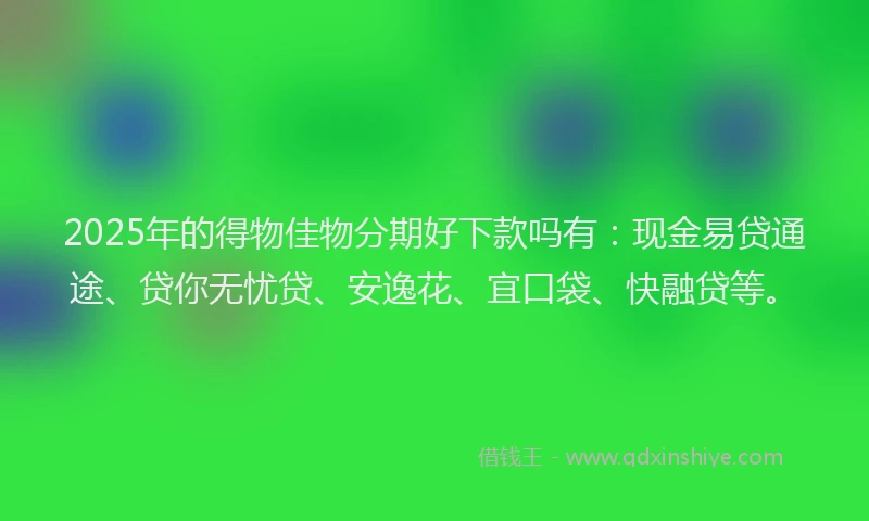 2025年的得物佳物分期好下款吗有：现金易贷通途、贷你无忧贷、安逸花、宜口袋、快融贷等。