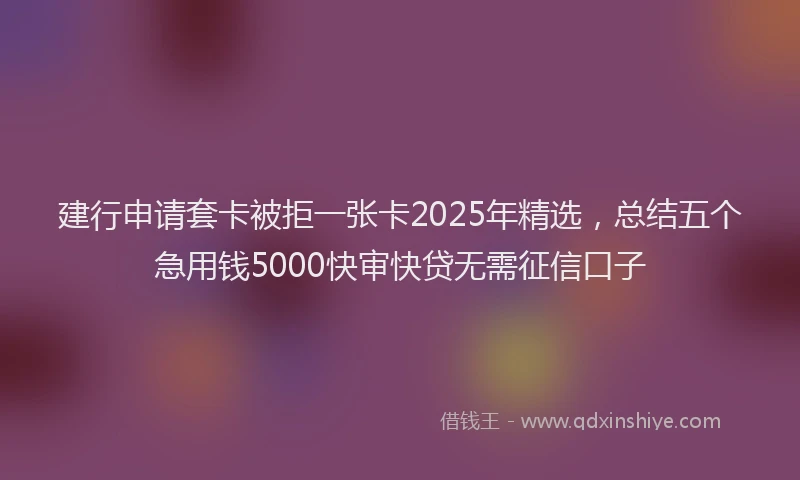 建行申请套卡被拒一张卡2025年精选，总结五个急用钱5000快审快贷无需征信口子
